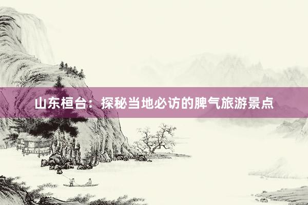 山东桓台：探秘当地必访的脾气旅游景点